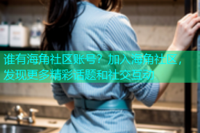 谁有海角社区账号？加入海角社区，发现更多精彩话题和社交互动