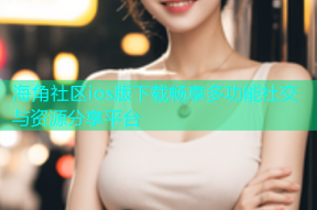海角社区ios版下载畅享多功能社交与资源分享平台