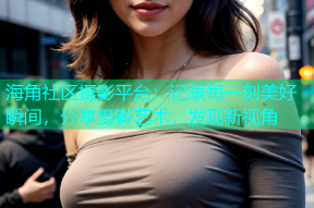 海角社区摄影平台：记录每一刻美好瞬间，分享摄影艺术，发现新视角