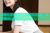 海角社区hj59c1：视频互动交友，快速邂逅心仪的TA