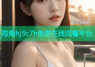 海角hj9c7h免费在线观看平台
