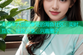 未成年人也能享受的海角社区：实时互动、社区分享、兴趣圈子