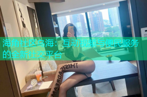 海角社区乌海：互动视频与便民服务的全新社交平台