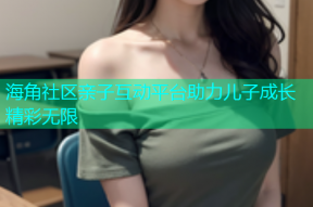 海角社区亲子互动平台助力儿子成长精彩无限