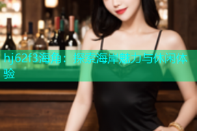 hj62f3海角：探索海岸魅力与休闲体验