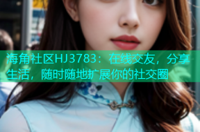 海角社区HJ3783：在线交友，分享生活，随时随地扩展你的社交圈