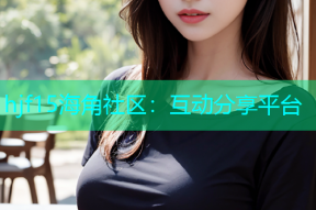 hjf15海角社区：互动分享平台