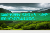 海角社区APP：高颜值交友，快速连接你与TA的同城社交空间.