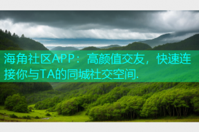 海角社区APP：高颜值交友，快速连接你与TA的同城社交空间.