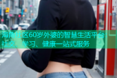 海角社区60岁外婆的智慧生活平台：社交、学习、健康一站式服务