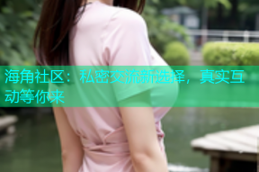 海角社区：私密交流新选择，真实互动等你来