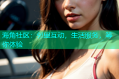 海角社区：邻里互动，生活服务，等你体验