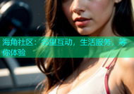 海角社区：邻里互动，生活服务，等你体验
