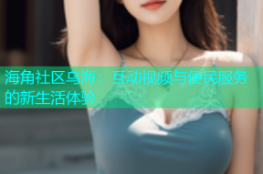 海角社区乌海：互动视频与便民服务的新生活体验