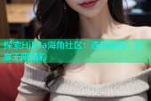 探索Hjb3a海角社区：连接你我，分享无限精彩