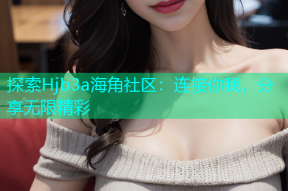 探索Hjb3a海角社区：连接你我，分享无限精彩