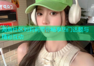 海角社区刘莉莉带你畅享热门话题与精彩互动