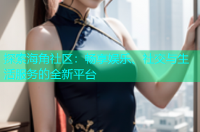 探索海角社区：畅享娱乐、社交与生活服务的全新平台