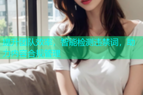 提升团队效率，智能检测违禁词，助力内容合规管理
