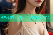 海角社区91：分享与发现的社交平台
