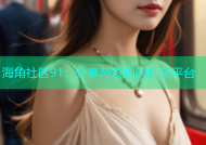 海角社区91：分享与发现的社交平台