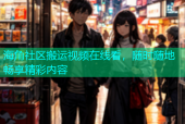 海角社区搬运视频在线看，随时随地畅享精彩内容