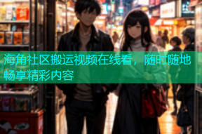 海角社区搬运视频在线看，随时随地畅享精彩内容