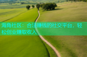 海角社区：合法赚钱的社交平台，轻松创业赚取收入