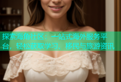 探索海角社区：一站式海外服务平台，轻松获取学习、移民与旅游资讯