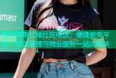 桥中海角红楼社区电话：便捷服务平台，社区管理与物业服务一站式解决
