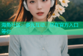 海角社区：多元互动，尽在官方入口等你