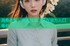 海角社区：多元互动，尽在官方入口等你