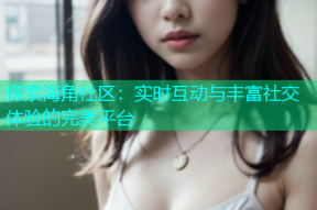 探索海角社区：实时互动与丰富社交体验的完美平台