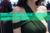 海角社区：全球华人共享，成人内容的天堂，开启无限可能