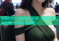 海角社区：全球华人共享，成人内容的天堂，开启无限可能