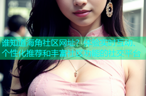 谁知道海角社区网址？体验实时互动、个性化推荐和丰富社区功能的社交平台