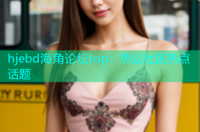 hjebd海角论坛top：热议社区热点话题
