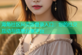 海角社区网页版登录入口：您的社交互动与信息分享平台