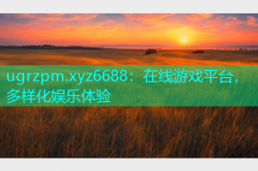 ugrzpm.xyz6688：在线游戏平台，多样化娱乐体验
