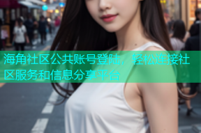 海角社区公共账号登陆，轻松连接社区服务和信息分享平台