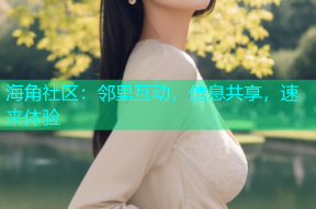 海角社区：邻里互动，信息共享，速来体验