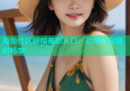 海角社区绿帽最新入口：劲爆内容随时畅享