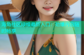 海角社区绿帽最新入口：劲爆内容随时畅享