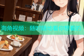 海角视频：随时随地看你想看的