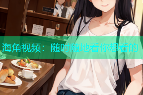 海角视频：随时随地看你想看的
