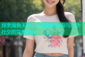 探索海角天涯：多样视频内容与互动社交的完美结合