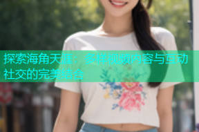 探索海角天涯：多样视频内容与互动社交的完美结合