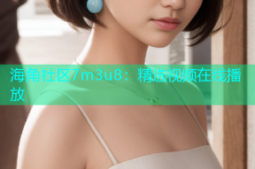 海角社区7m3u8：精选视频在线播放