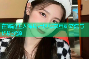 在哪能进入海角社区畅享互动交流与优质资源