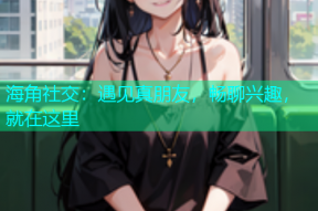 海角社交：遇见真朋友，畅聊兴趣，就在这里